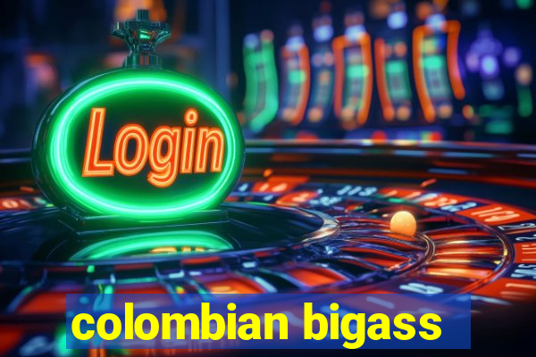 colombian bigass