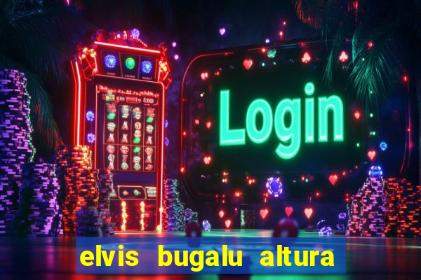 elvis bugalu altura e peso