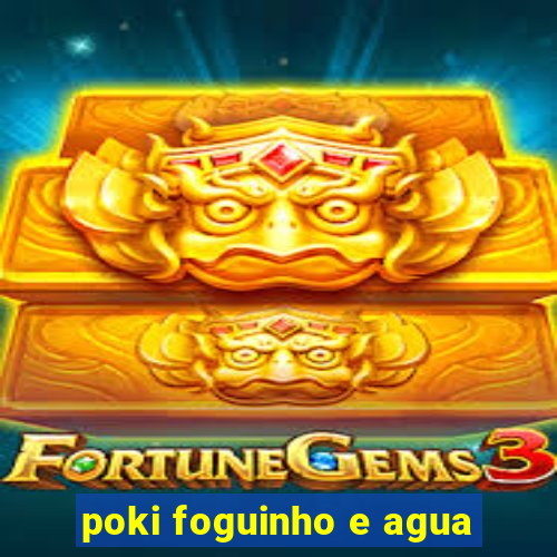 poki foguinho e agua