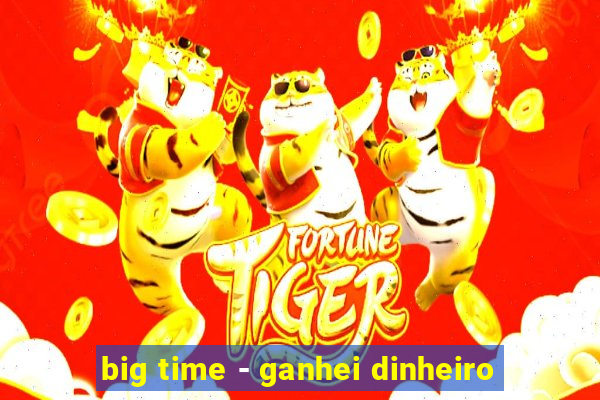 big time - ganhei dinheiro